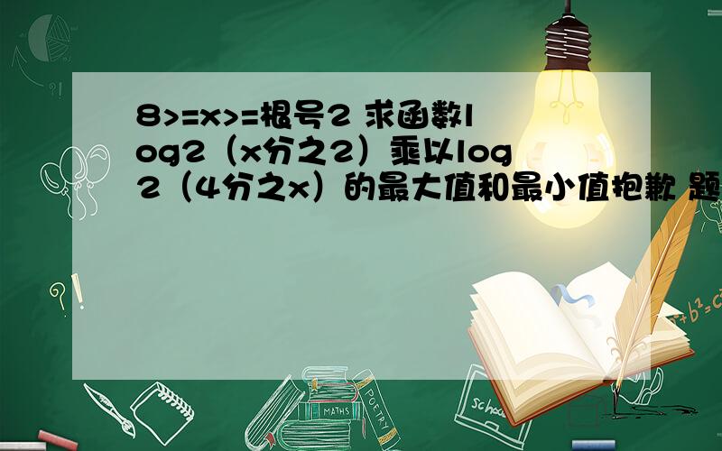 8>=x>=根号2 求函数log2（x分之2）乘以log2（4分之x）的最大值和最小值抱歉 题错了 是log2（2分之x）乘以log2（4分之x）