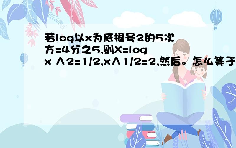 若log以x为底根号2的5次方=4分之5,则X=log x ∧2=1/2,x∧1/2=2,然后。怎么等于4改动原答案时请在原题改 因为本手机只能看到原答案。