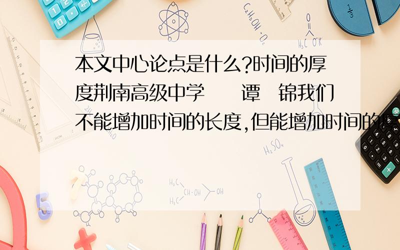 本文中心论点是什么?时间的厚度荆南高级中学　　谭　锦我们不能增加时间的长度,但能增加时间的厚度.——题记大漠孤烟,长河落日,虎啸深山,驼走大漠,这些雄浑开阔的场景让人陶醉；帝王