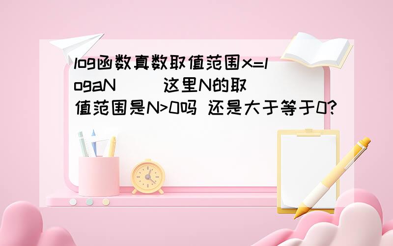 log函数真数取值范围x=logaN     这里N的取值范围是N>0吗 还是大于等于0?