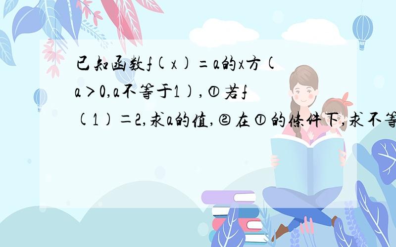 已知函数f(x)=a的x方(a＞0,a不等于1),①若f(1)＝2,求a的值,②在①的条件下,求不等式log(a)x＞2的解