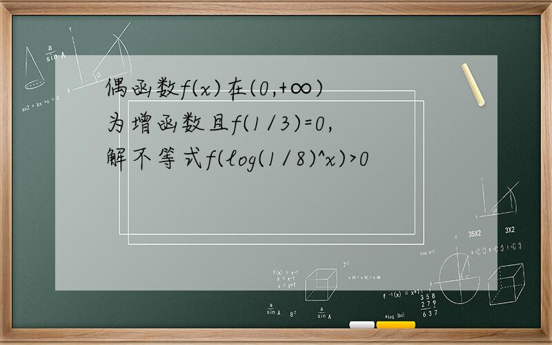 偶函数f(x)在(0,+∞)为增函数且f(1/3)=0,解不等式f(log(1/8)^x)>0