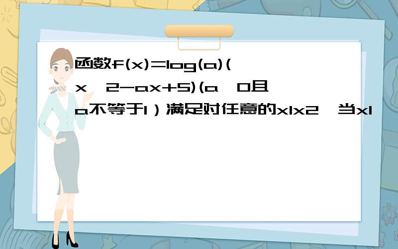 函数f(x)=log(a)(x^2-ax+5)(a>0且a不等于1）满足对任意的x1x2,当x1