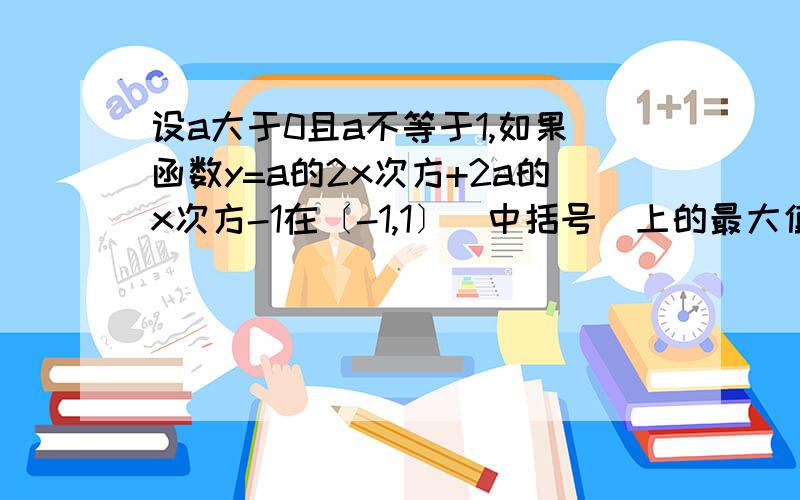 设a大于0且a不等于1,如果函数y=a的2x次方+2a的x次方-1在〔-1,1〕（中括号）上的最大值为14,求a的值.