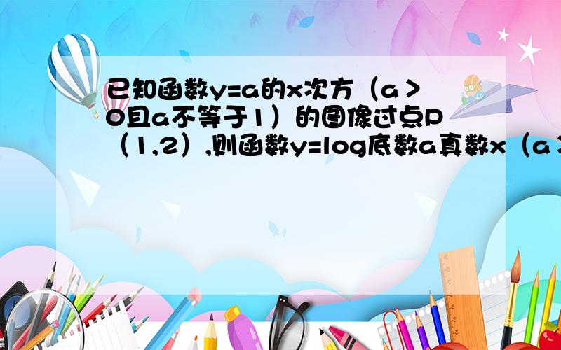 已知函数y=a的x次方（a＞0且a不等于1）的图像过点P（1,2）,则函数y=log底数a真数x（a＞0且a不等于1）的图像过点（ ）