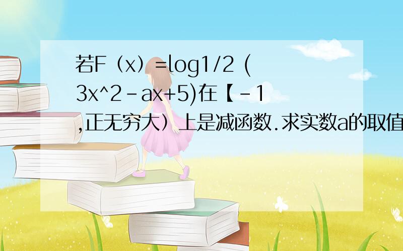 若F（x）=log1/2 (3x^2-ax+5)在【-1,正无穷大）上是减函数.求实数a的取值范围.但是还是希望谁能帮帮我.,