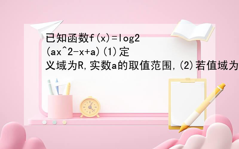 已知函数f(x)=log2 (ax^2-x+a)(1)定义域为R,实数a的取值范围,(2)若值域为R,实数a的取值范围