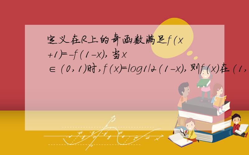 定义在R上的奇函数满足f(x+1)=-f(1-x),当x∈(0,1)时,f(x)=log1/2(1-x),则f(x)在(1,2)上A.是减函数,且f(x)＞0 B.是增函数,且f(x)＜0 C.是减函数,且f(x)＜0 D.是增函数,且f(x)＞0