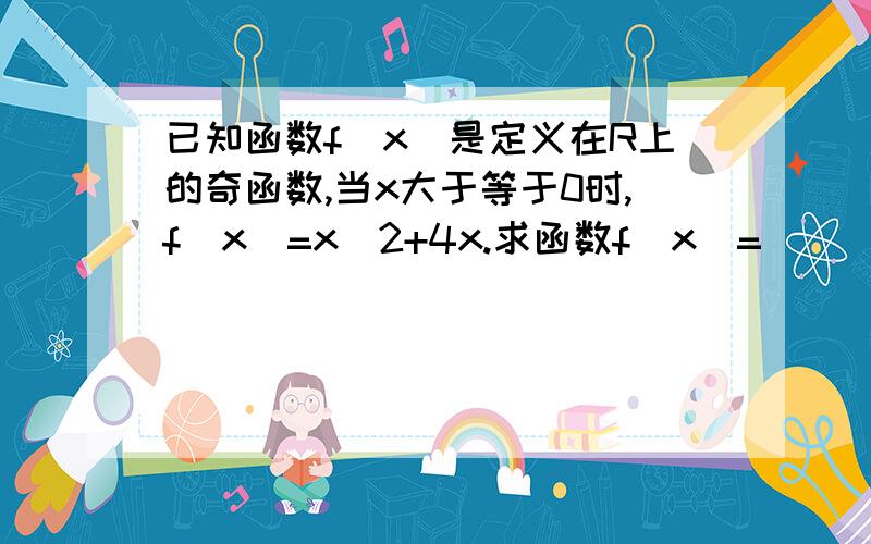 已知函数f(x)是定义在R上的奇函数,当x大于等于0时,f(x)=x^2+4x.求函数f(x)=