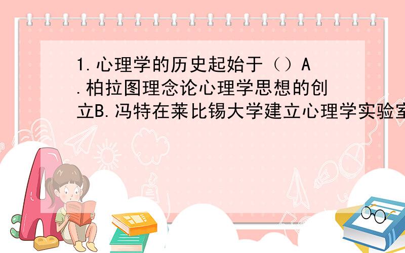 1.心理学的历史起始于（）A.柏拉图理念论心理学思想的创立B.冯特在莱比锡大学建立心理学实验室C.斯宾诺莎心身统一论的创立D.洛克白板说的出现2.以下哪项符合结构主义的观点（）A.心理