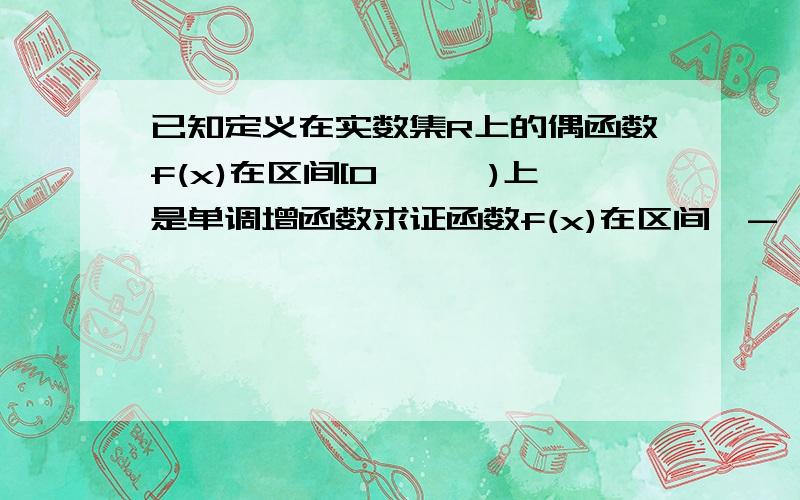 已知定义在实数集R上的偶函数f(x)在区间[0,﹢∞)上是单调增函数求证函数f(x)在区间﹙-∞,0]上是单调减函数