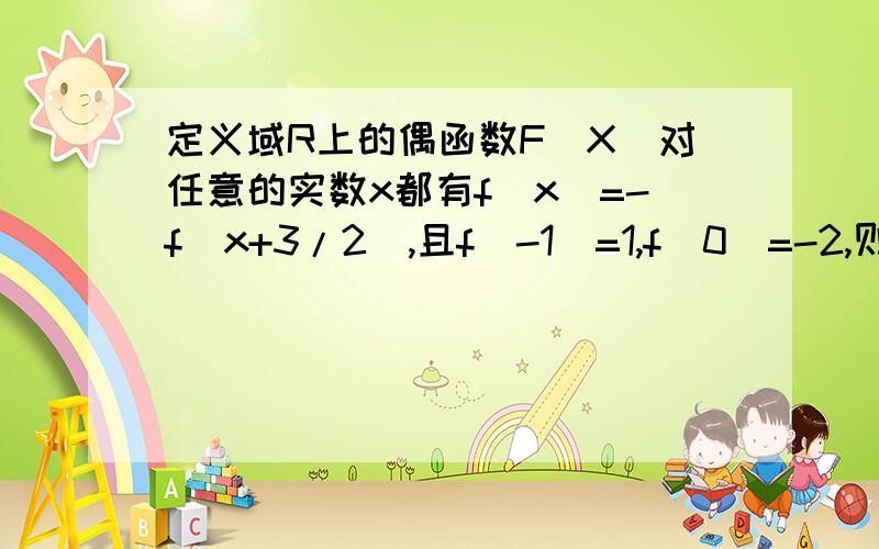 定义域R上的偶函数F(X)对任意的实数x都有f(x)=-f(x+3/2),且f(-1)=1,f(0)=-2,则f(1)+f(2)+…f(2012)的值为