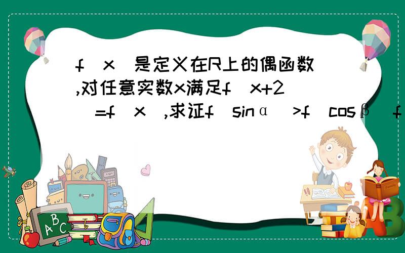 f(x)是定义在R上的偶函数,对任意实数x满足f(x+2)=f(x),求证f(sinα)>f（cosβ）f(x)在〔-3,-2〕上单调递减,而α,β是锐角三角形的两个内角.