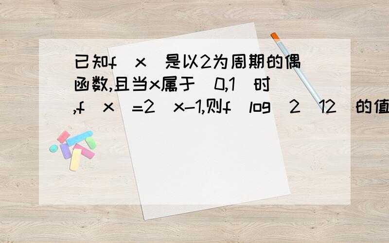 已知f(x)是以2为周期的偶函数,且当x属于(0,1)时,f(x)=2^x-1,则f(log(2)12)的值为