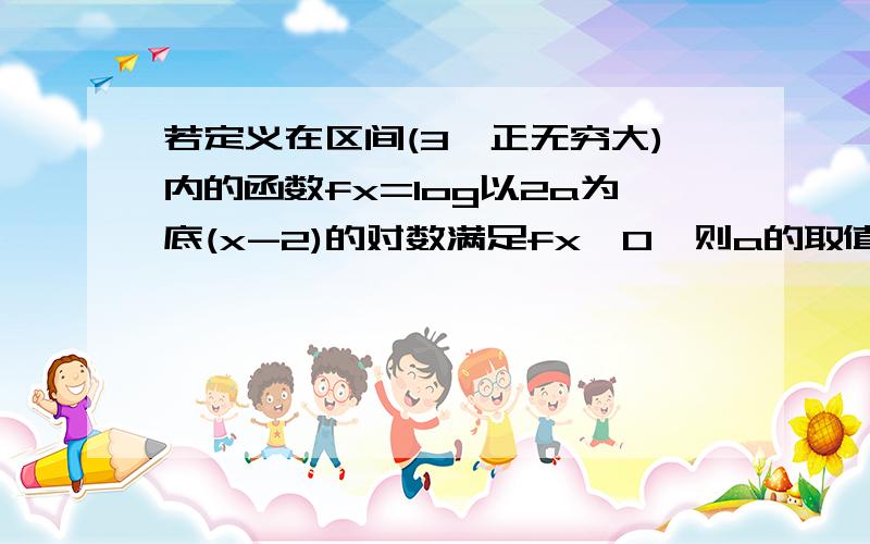 若定义在区间(3,正无穷大)内的函数fx=log以2a为底(x-2)的对数满足fx＜0,则a的取值范围为?如上题.