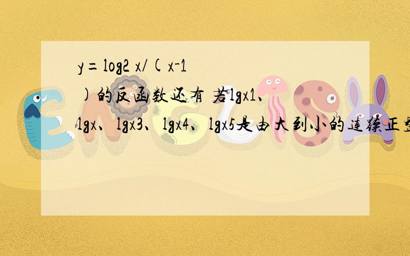 y=log2 x/(x-1 )的反函数还有 若lgx1、lgx、lgx3、lgx4、lgx5是由大到小的连续正整数,且（lgx4）^2小于lgx1·lgx5 则x1的最小值是(数字是下标)~