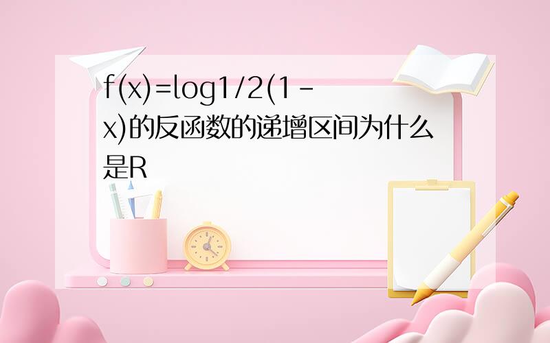 f(x)=log1/2(1-x)的反函数的递增区间为什么是R