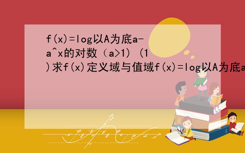 f(x)=log以A为底a-a^x的对数（a>1) (1)求f(x)定义域与值域f(x)=log以A为底a-a^x的对数（a>1) (1)求f(x)定义域与值域 （我的答案是x