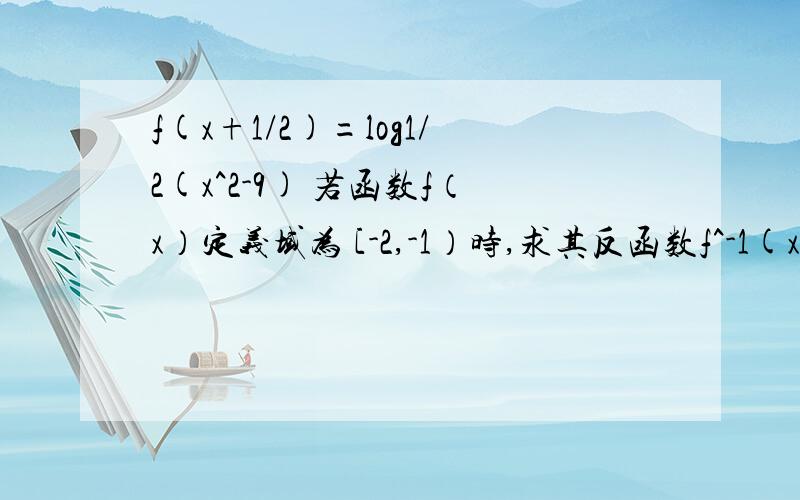 f(x+1/2)=log1/2(x^2-9) 若函数f（x）定义域为 [-2,-1）时,求其反函数f^-1(x)f(x+1/2)=log1/2(x^2-9) 若函数f（x）定义域为 [-2，-1）时，求其反函数f^-1(x)