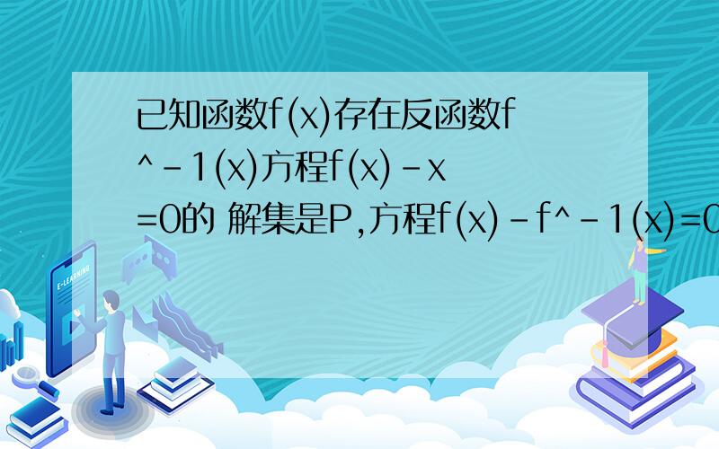 已知函数f(x)存在反函数f^-1(x)方程f(x)-x=0的 解集是P,方程f(x)-f^-1(x)=0的解集是Q,则必有 A,P包含于Q.B,Q包含于P.C P=Q.D.P与Q的交集=空集