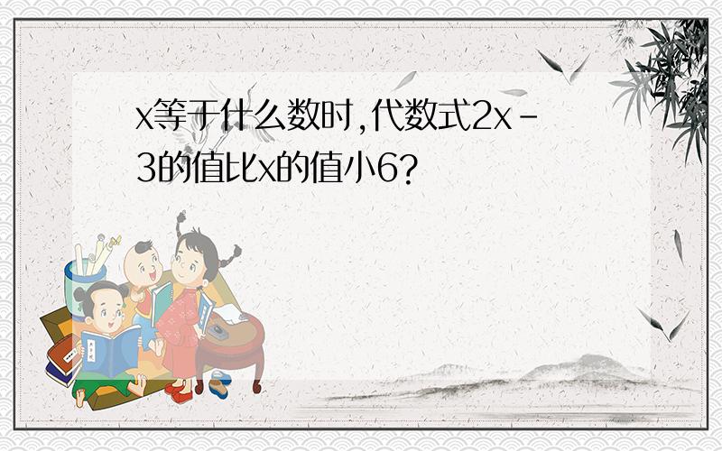 x等于什么数时,代数式2x-3的值比x的值小6?