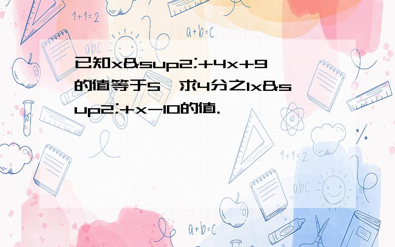 已知x²+4x+9的值等于5,求4分之1x²+x-10的值.