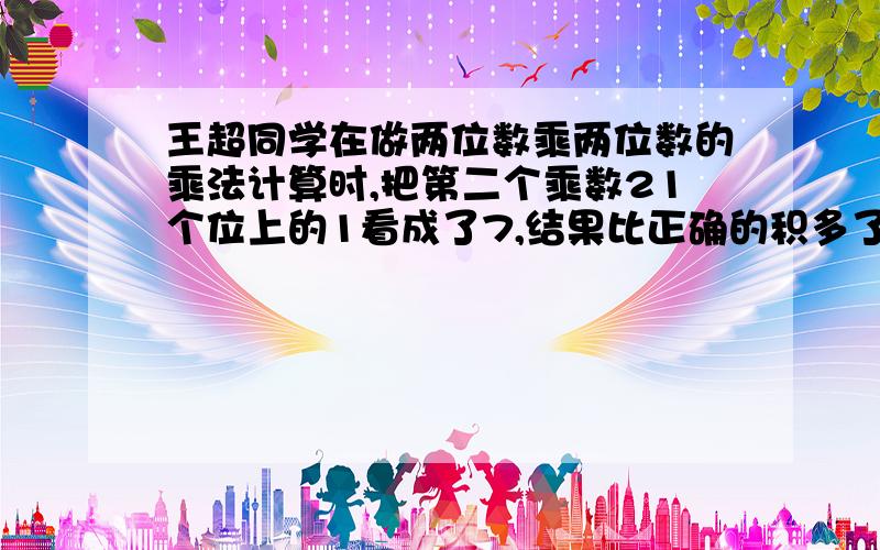 王超同学在做两位数乘两位数的乘法计算时,把第二个乘数21个位上的1看成了7,结果比正确的积多了66,你知道这道计算题正确的算式吗?