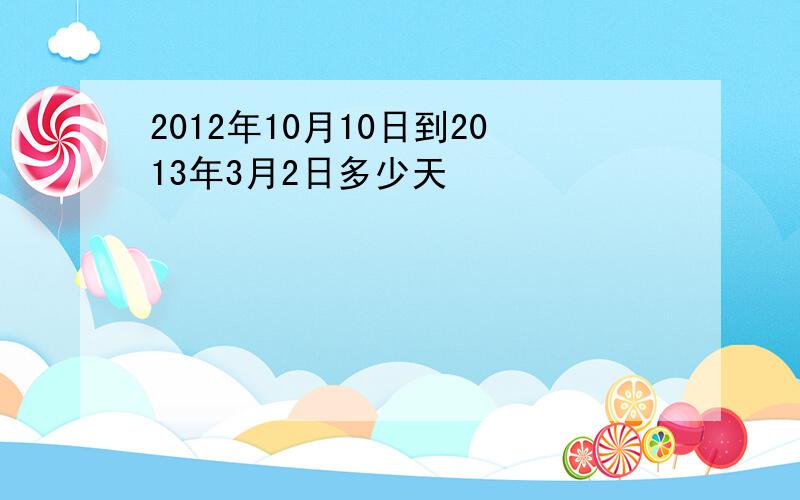 2012年10月10日到2013年3月2日多少天