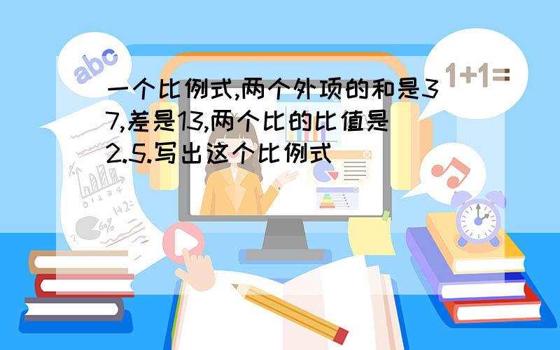 一个比例式,两个外项的和是37,差是13,两个比的比值是2.5.写出这个比例式