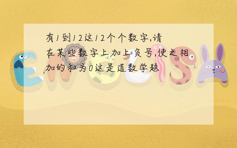 有1到12这12个个数字,请在某些数字上加上负号,使之相加的和为0这是道数学题