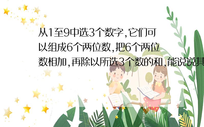 从1至9中选3个数字,它们可以组成6个两位数,把6个两位数相加,再除以所选3个数的和,能说说其中的道理么?提问中的题的道理是什么?我就是想不出为什么(道理),你知道么?