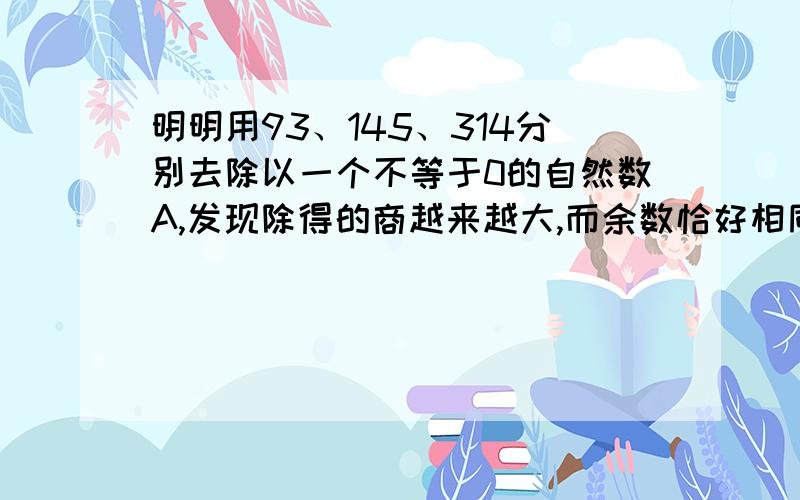 明明用93、145、314分别去除以一个不等于0的自然数A,发现除得的商越来越大,而余数恰好相同,A最大多少