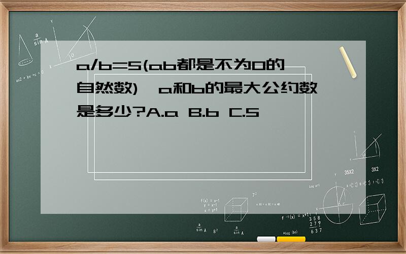 a/b=5(ab都是不为0的自然数),a和b的最大公约数是多少?A.a B.b C.5