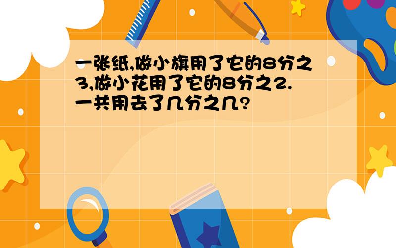 一张纸,做小旗用了它的8分之3,做小花用了它的8分之2.一共用去了几分之几?