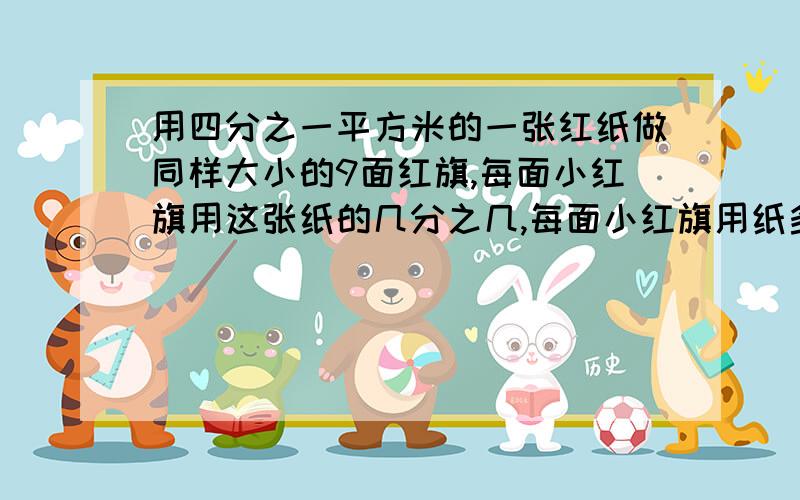 用四分之一平方米的一张红纸做同样大小的9面红旗,每面小红旗用这张纸的几分之几,每面小红旗用纸多少平.某商品在销售是六折出售,就是按原价的（ ）％出售,比原价便宜了（ ）％?