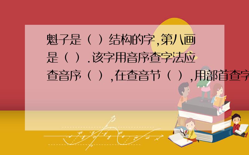 魁子是（ ）结构的字,第八画是（ ）.该字用音序查字法应查音序（ ）,在查音节（ ）,用部首查字法应查部首（ ）,在查（ ）画.这些也要