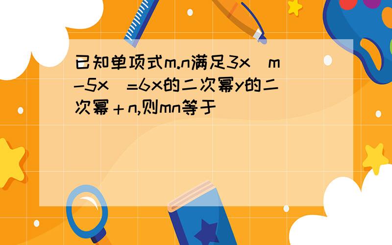 已知单项式m.n满足3x（m-5x）=6x的二次幂y的二次幂＋n,则mn等于