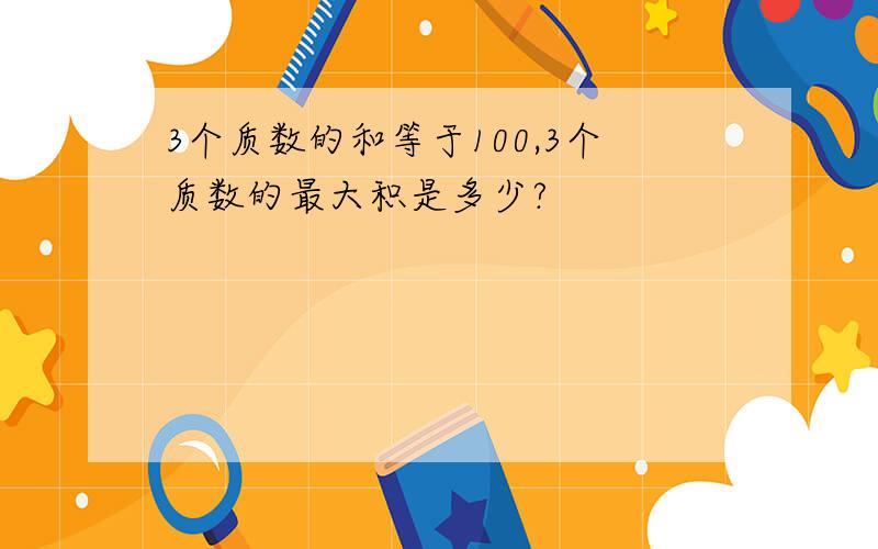 3个质数的和等于100,3个质数的最大积是多少?