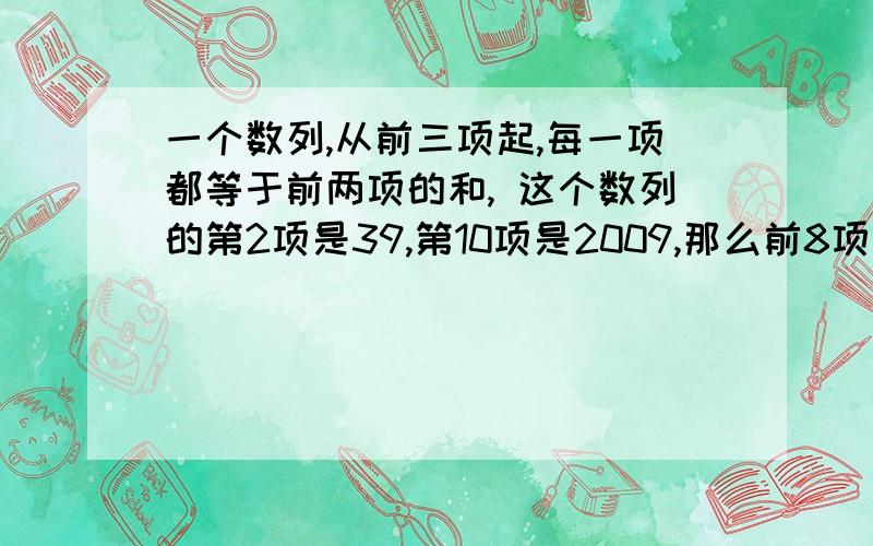 一个数列,从前三项起,每一项都等于前两项的和, 这个数列的第2项是39,第10项是2009,那么前8项的和是多少?