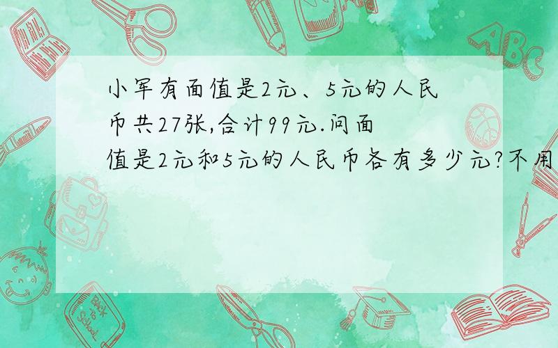 小军有面值是2元、5元的人民币共27张,合计99元.问面值是2元和5元的人民币各有多少元?不用方程式解,用混合算式来解.