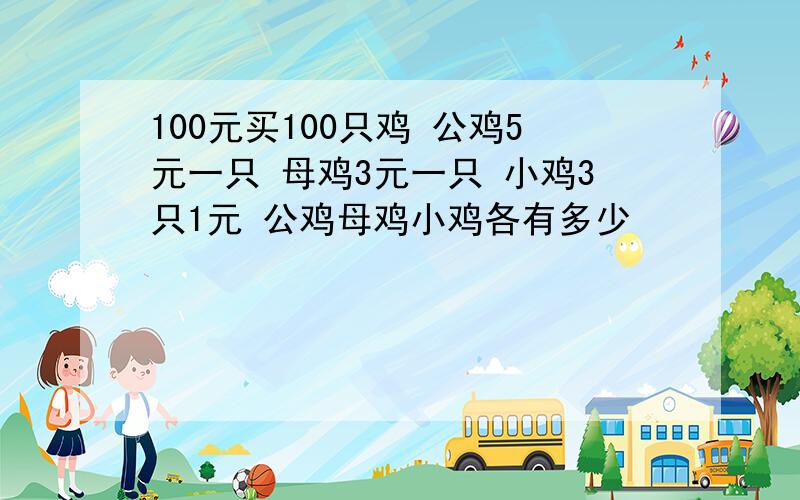 100元买100只鸡 公鸡5元一只 母鸡3元一只 小鸡3只1元 公鸡母鸡小鸡各有多少