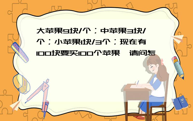 大苹果9块/个；中苹果3块/个；小苹果1块/3个；现在有100块要买100个苹果,请问怎