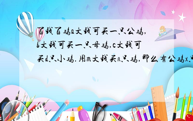 百钱百鸡a文钱可买一只公鸡,b文钱可买一只母鸡,c文钱可买d只小鸡.用m文钱买n只鸡,那么有公鸡x只、母鸡y只、小鸡z只.求解出符合题意的x,y,z.输入输入为一张表.第一行是一个固定不变的表头,