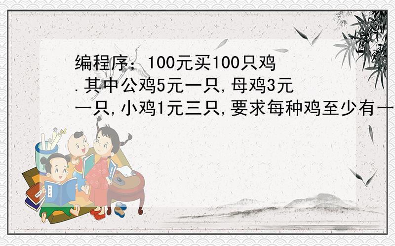 编程序；100元买100只鸡.其中公鸡5元一只,母鸡3元一只,小鸡1元三只,要求每种鸡至少有一只,要求编写程序统计并输出所有购买方案c语言编程题：.输出100-999之间所有的水仙花数