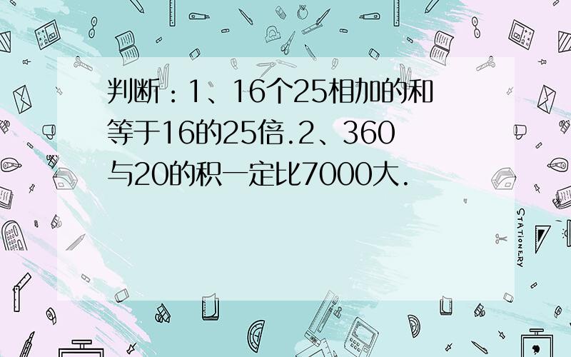 判断：1、16个25相加的和等于16的25倍.2、360与20的积一定比7000大.