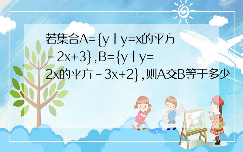 若集合A={y|y=x的平方-2x+3},B={y|y=2x的平方-3x+2},则A交B等于多少