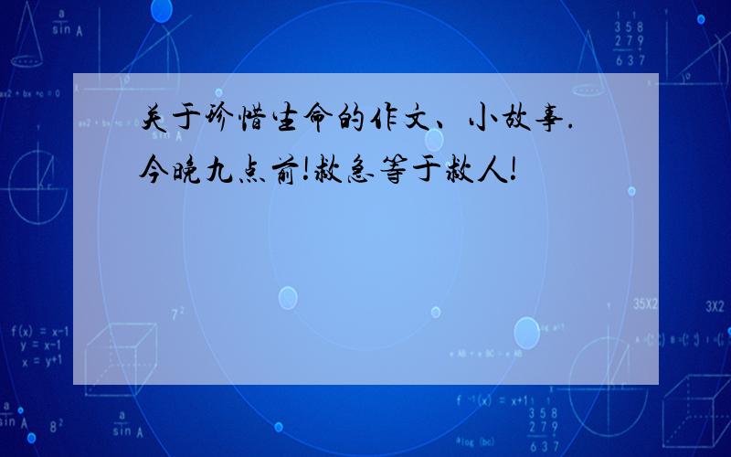 关于珍惜生命的作文、小故事.今晚九点前!救急等于救人!