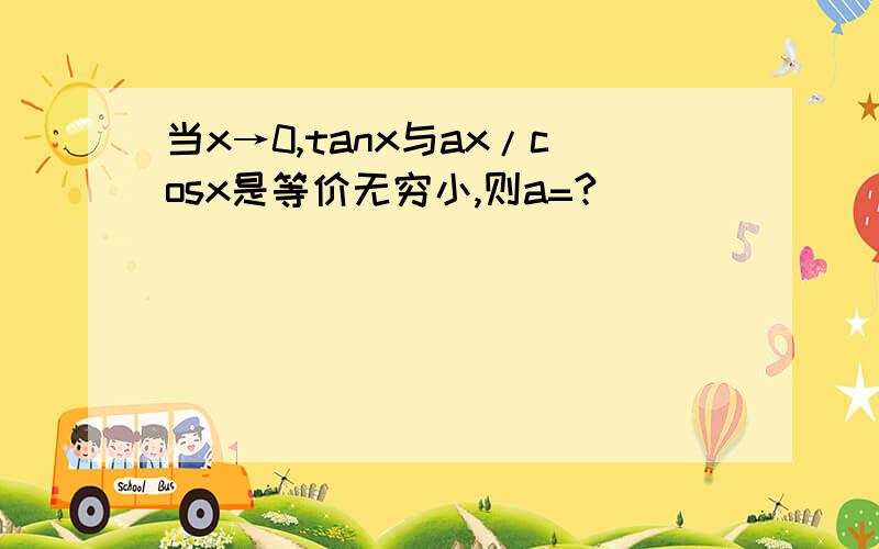 当x→0,tanx与ax/cosx是等价无穷小,则a=?