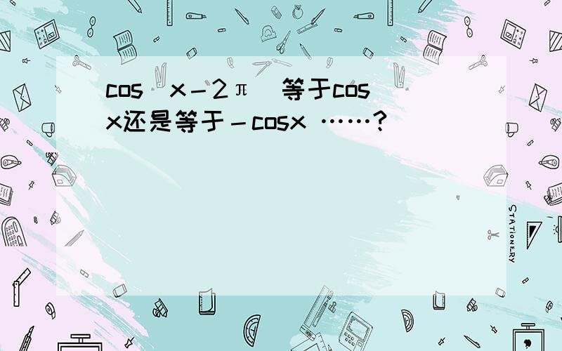 cos(x－2π)等于cosx还是等于－cosx ……?