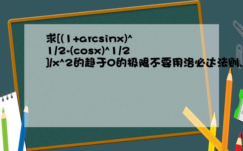 求[(1+arcsinx)^1/2-(cosx)^1/2]/x^2的趋于0的极限不要用洛必达法则,感激不尽!